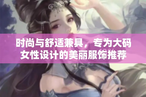 時(shí)尚與舒適兼具，專為大碼女性設(shè)計(jì)的美麗服飾推薦