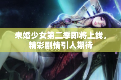 未婚少女第二季即將上線，精彩劇情引人期待