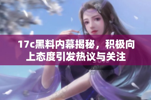 17c黑料內(nèi)幕揭秘，積極向上態(tài)度引發(fā)熱議與關(guān)注