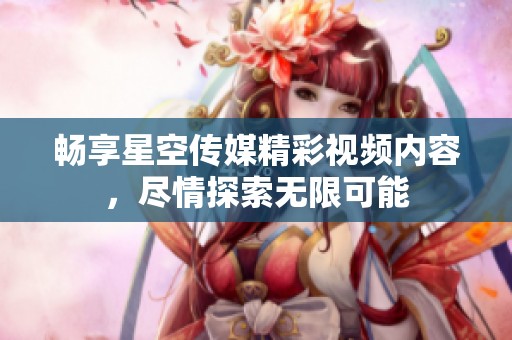 暢享星空傳媒精彩視頻內(nèi)容，盡情探索無限可能