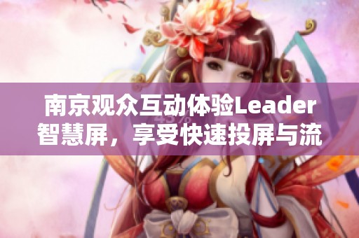 南京觀眾互動體驗Leader智慧屏，享受快速投屏與流暢運行帶來的全新視聽盛宴