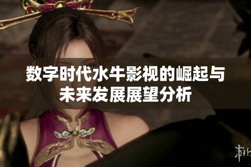 數(shù)字時(shí)代水牛影視的崛起與未來發(fā)展展望分析