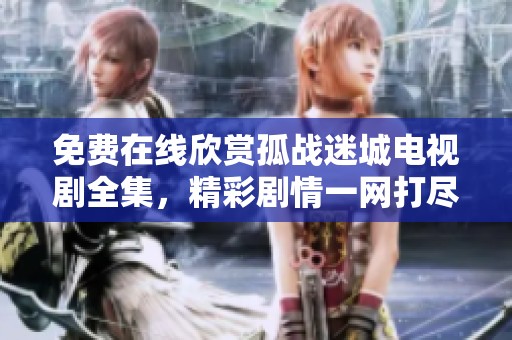 免費在線欣賞孤戰(zhàn)迷城電視劇全集，精彩劇情一網(wǎng)打盡