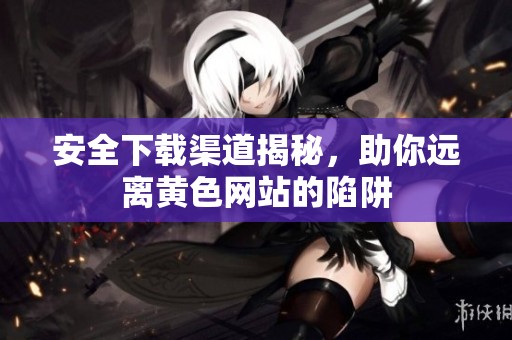 安全下載渠道揭秘，助你遠(yuǎn)離黃色網(wǎng)站的陷阱