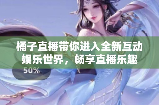 橘子直播帶你進(jìn)入全新互動(dòng)娛樂(lè)世界，暢享直播樂(lè)趣
