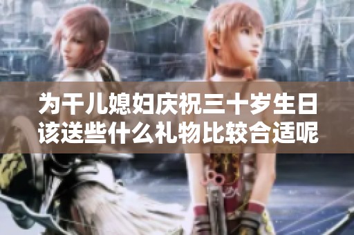 為干兒媳婦慶祝三十歲生日該送些什么禮物比較合適呢