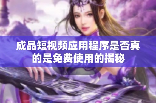 成品短視頻應用程序是否真的是免費使用的揭秘