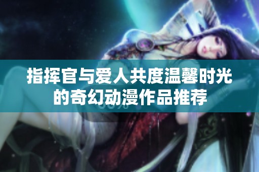 指揮官與愛人共度溫馨時光的奇幻動漫作品推薦