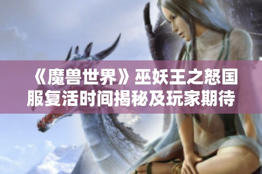 《魔獸世界》巫妖王之怒國服復(fù)活時(shí)間揭秘及玩家期待程度分析 《魔獸世界》巫妖王之怒國服復(fù)活時(shí)間揭秘及玩家期待程度分析