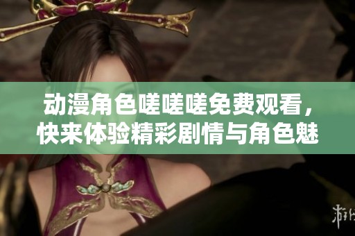 動漫角色嗟嗟嗟免費觀看，快來體驗精彩劇情與角色魅力！