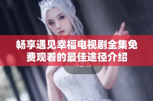 暢享遇見幸福電視劇全集免費觀看的最佳途徑介紹