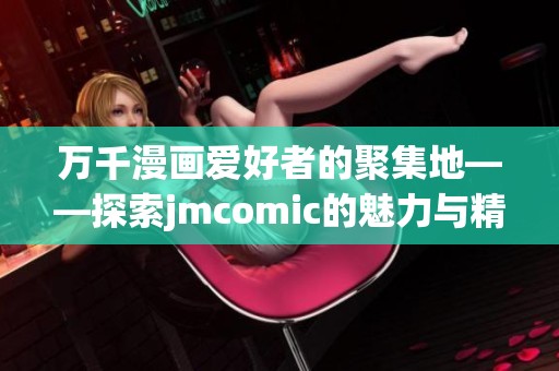 萬千漫畫愛好者的聚集地——探索jmcomic的魅力與精彩內容