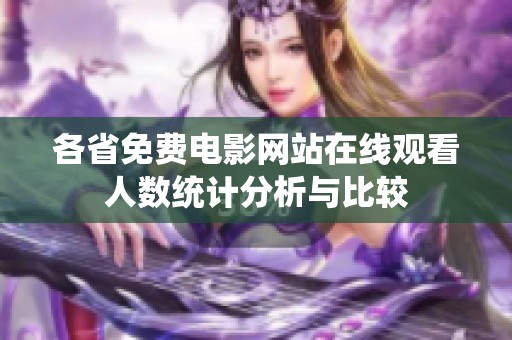 各省免費(fèi)電影網(wǎng)站在線(xiàn)觀看人數(shù)統(tǒng)計(jì)分析與比較