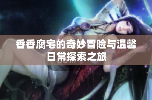 香香腐宅的奇妙冒險與溫馨日常探索之旅