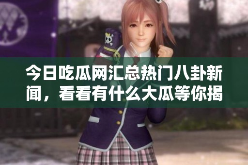 今日吃瓜網匯總熱門八卦新聞，看看有什么大瓜等你揭秘
