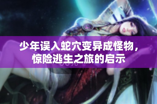 少年誤入蛇穴變異成怪物，驚險逃生之旅的啟示