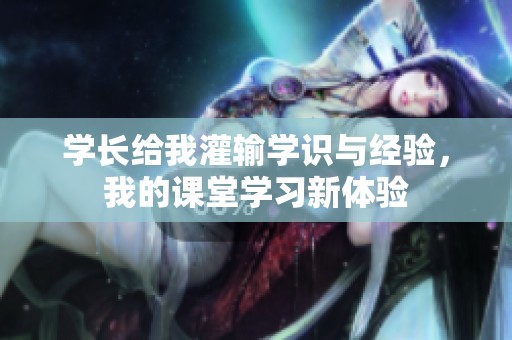 學(xué)長(zhǎng)給我灌輸學(xué)識(shí)與經(jīng)驗(yàn)，我的課堂學(xué)習(xí)新體驗(yàn)