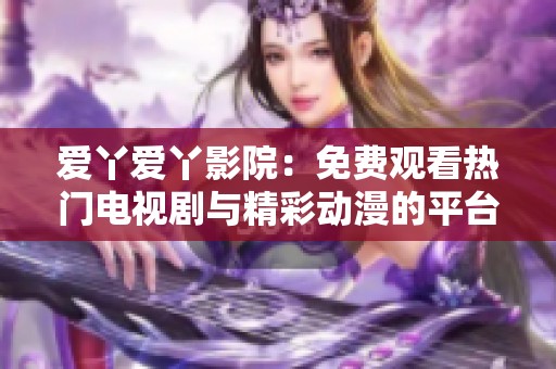 愛丫愛丫影院：免費(fèi)觀看熱門電視劇與精彩動(dòng)漫的平臺(tái)推薦