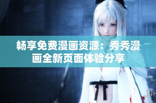 暢享免費漫畫資源：秀秀漫畫全新頁面體驗分享
