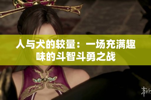 人與犬的較量：一場(chǎng)充滿趣味的斗智斗勇之戰(zhàn)