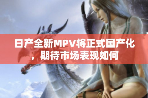 日產(chǎn)全新MPV將正式國產(chǎn)化，期待市場表現(xiàn)如何