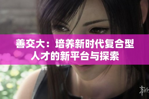 善交大：培養(yǎng)新時代復合型人才的新平臺與探索