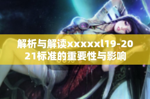 解析與解讀xxxxxl19-2021標(biāo)準(zhǔn)的重要性與影響