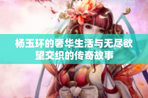 楊玉環(huán)的奢華生活與無盡欲望交織的傳奇故事