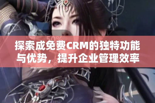 探索成免費(fèi)CRM的獨(dú)特功能與優(yōu)勢，提升企業(yè)管理效率
