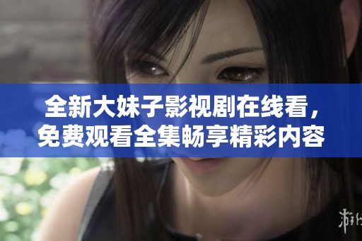 全新大妹子影視劇在線看，免費(fèi)觀看全集暢享精彩內(nèi)容