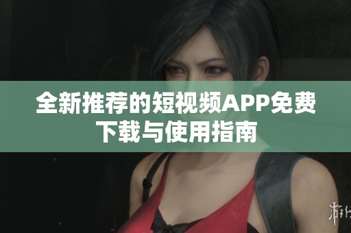 全新推薦的短視頻APP免費下載與使用指南