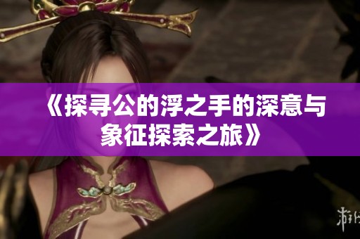 《探尋公的浮之手的深意與象征探索之旅》