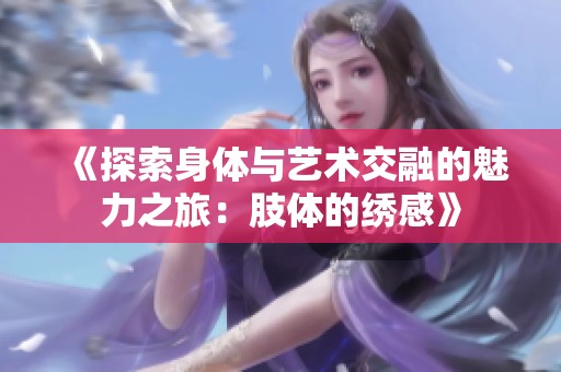 《探索身體與藝術交融的魅力之旅：肢體的繡感》