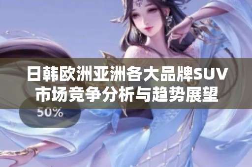 日韓歐洲亞洲各大品牌SUV市場競爭分析與趨勢展望