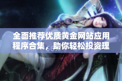 全面推薦優(yōu)質(zhì)黃金網(wǎng)站應(yīng)用程序合集，助你輕松投資理財