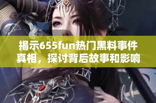 揭示655fun熱門黑料事件真相，探討背后故事和影響