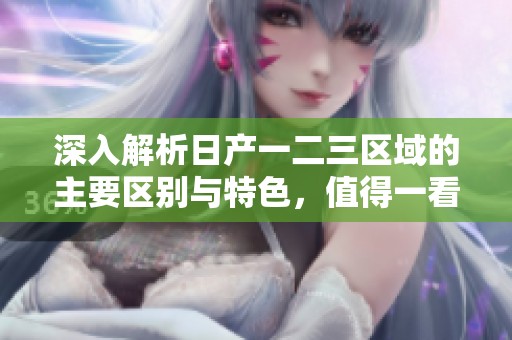 深入解析日產(chǎn)一二三區(qū)域的主要區(qū)別與特色，值得一看