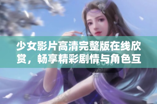 少女影片高清完整版在線欣賞，暢享精彩劇情與角色互動(dòng)