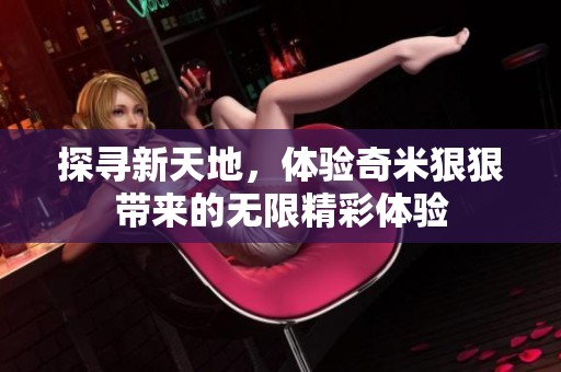 探尋新天地，體驗(yàn)奇米狠狠帶來的無限精彩體驗(yàn)