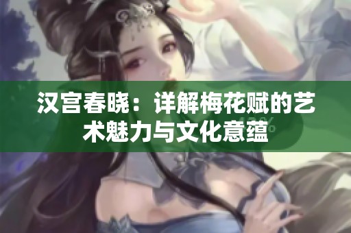 漢宮春曉：詳解梅花賦的藝術魅力與文化意蘊
