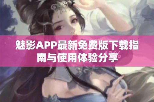 魅影APP最新免費版下載指南與使用體驗分享