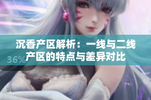 沉香產(chǎn)區(qū)解析：一線與二線產(chǎn)區(qū)的特點(diǎn)與差異對(duì)比