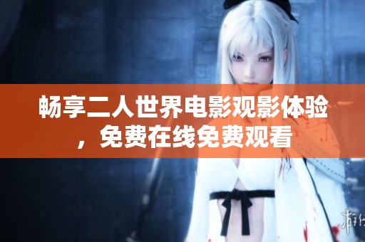 暢享二人世界電影觀影體驗(yàn)，免費(fèi)在線免費(fèi)觀看