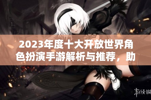 2023年度十大開放世界角色扮演手游解析與推薦，助你探索廣闊游戲世界