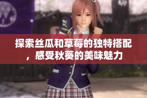 探索絲瓜和草莓的獨特搭配，感受秋葵的美味魅力
