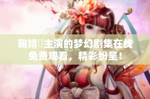 鞠婧祎主演的夢幻劇集在線免費觀看，精彩紛呈！