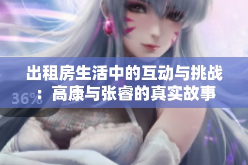 出租房生活中的互動(dòng)與挑戰(zhàn)：高康與張睿的真實(shí)故事