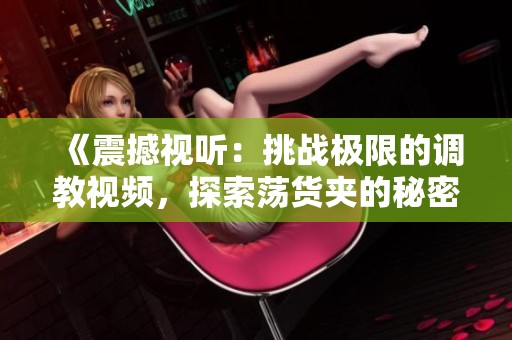 《震撼視聽：挑戰(zhàn)極限的調(diào)教視頻，探索蕩貨夾的秘密》