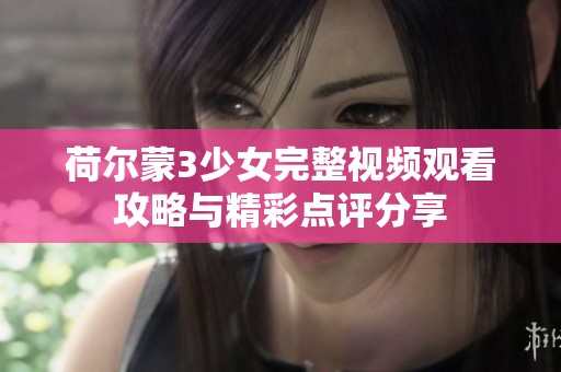荷爾蒙3少女完整視頻觀看攻略與精彩點(diǎn)評(píng)分享