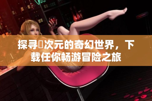 探尋囧次元的奇幻世界，下載任你暢游冒險之旅